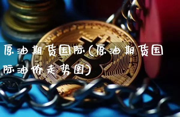 原油期货国际(原油期货国际油价走势图)_https://www.hbxfywj.com_证券知识_第1张