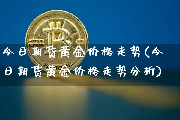 今日期货黄金价格走势(今日期货黄金价格走势分析)_https://www.hbxfywj.com_基金知识_第1张