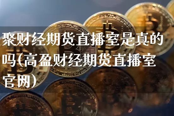 聚财经期货直播室是真的吗(高盈财经期货直播室官网)_https://www.hbxfywj.com_基金知识_第1张