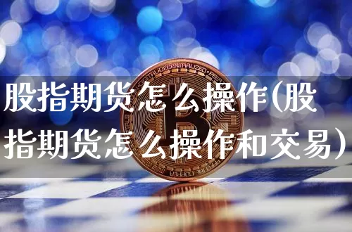 股指期货怎么操作(股指期货怎么操作和交易)_https://www.hbxfywj.com_证券知识_第1张