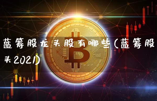 蓝筹股龙头股有哪些(蓝筹股龙头2021)_https://www.hbxfywj.com_证券知识_第1张
