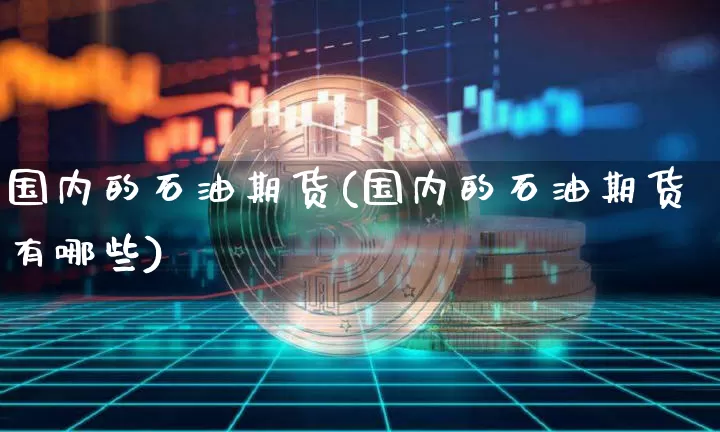 国内的石油期货(国内的石油期货有哪些)_https://www.hbxfywj.com_股票知识_第1张
