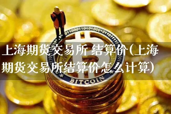 上海期货交易所 结算价(上海期货交易所结算价怎么计算)_https://www.hbxfywj.com_证券知识_第1张