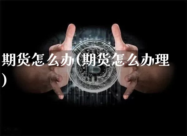 期货怎么办(期货怎么办理)_https://www.hbxfywj.com_股票知识_第1张