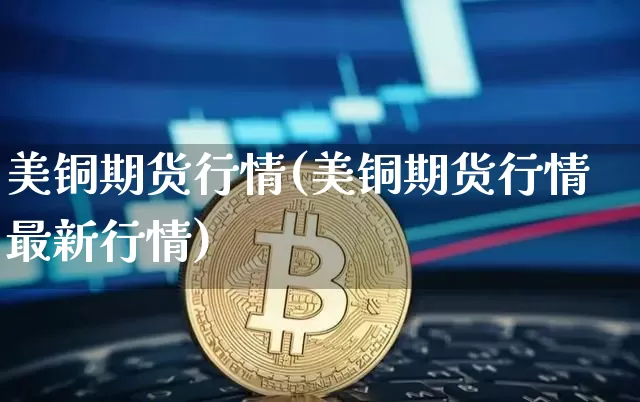 美铜期货行情(美铜期货行情最新行情)_https://www.hbxfywj.com_基金知识_第1张