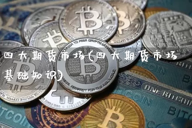 四大期货市场(四大期货市场基础知识)_https://www.hbxfywj.com_证券知识_第1张