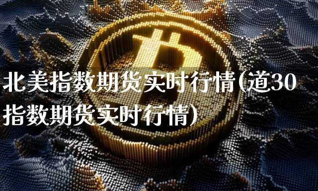 北美指数期货实时行情(道30指数期货实时行情)_https://www.hbxfywj.com_证券知识_第1张