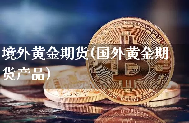 境外黄金期货(国外黄金期货产品)_https://www.hbxfywj.com_证券知识_第1张
