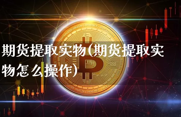 期货提取实物(期货提取实物怎么操作)_https://www.hbxfywj.com_证券知识_第1张