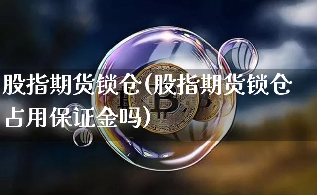 股指期货锁仓(股指期货锁仓占用保证金吗)_https://www.hbxfywj.com_基金知识_第1张