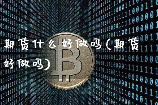 期货什么好做吗(期货好做吗)_https://www.hbxfywj.com_证券知识_第1张