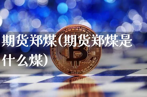 期货郑煤(期货郑煤是什么煤)_https://www.hbxfywj.com_证券知识_第1张