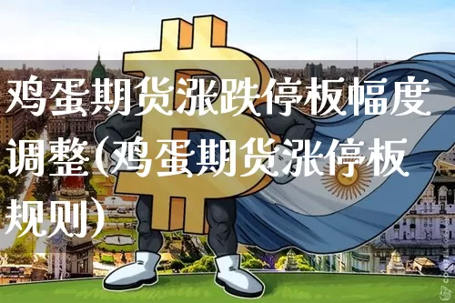 鸡蛋期货涨跌停板幅度调整(鸡蛋期货涨停板规则)_https://www.hbxfywj.com_期货知识_第1张