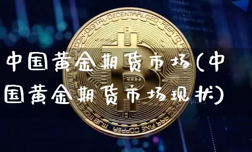 中国黄金期货市场(中国黄金期货市场现状)_https://www.hbxfywj.com_期货知识_第1张