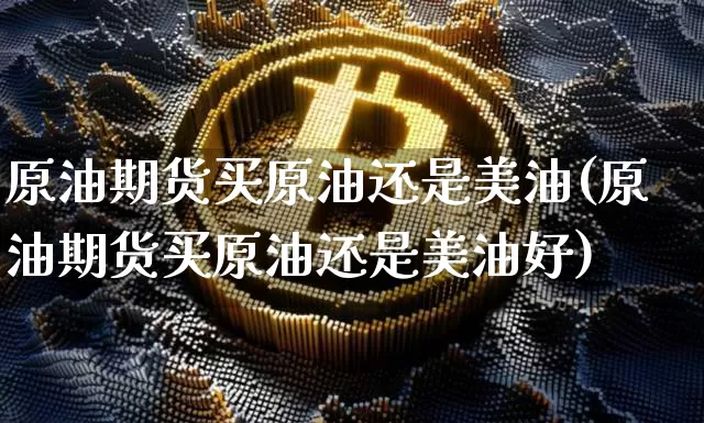 原油期货买原油还是美油(原油期货买原油还是美油好)_https://www.hbxfywj.com_证券知识_第1张