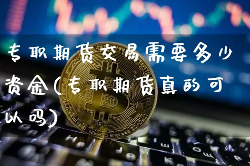 专职期货交易需要多少资金(专职期货真的可以吗)_https://www.hbxfywj.com_期货知识_第1张