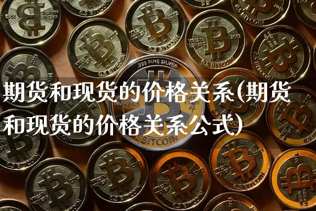 期货和现货的价格关系(期货和现货的价格关系公式)_https://www.hbxfywj.com_基金知识_第1张