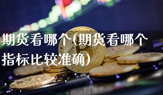 期货看哪个(期货看哪个指标比较准确)_https://www.hbxfywj.com_股票知识_第1张