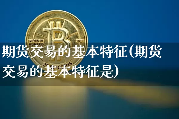 期货交易的基本特征(期货交易的基本特征是)_https://www.hbxfywj.com_股票知识_第1张