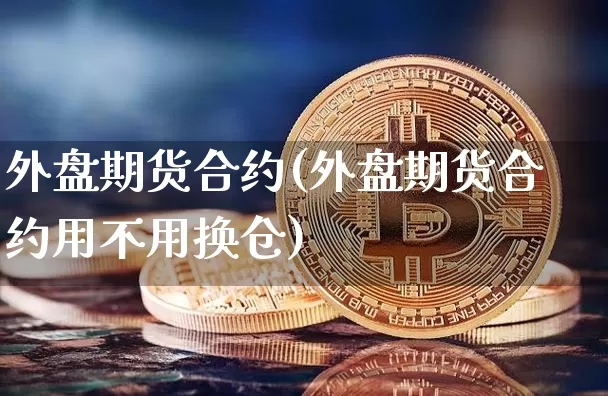 外盘期货合约(外盘期货合约用不用换仓)_https://www.hbxfywj.com_基金知识_第1张