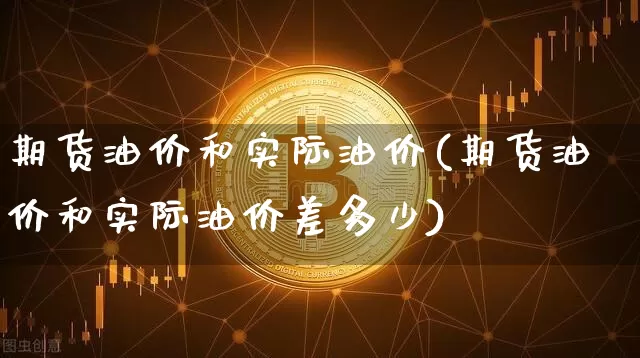 期货油价和实际油价(期货油价和实际油价差多少)_https://www.hbxfywj.com_期货知识_第1张