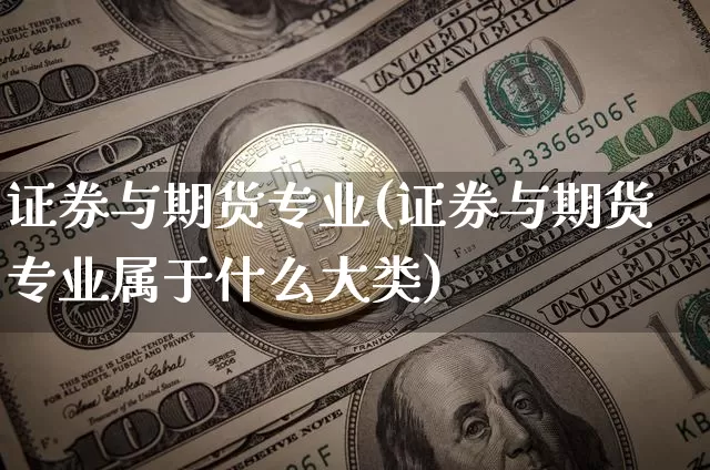 证券与期货专业(证券与期货专业属于什么大类)_https://www.hbxfywj.com_期货知识_第1张