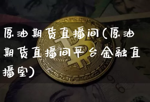 原油期货直播间(原油期货直播间平台金融直播室)_https://www.hbxfywj.com_基金知识_第1张
