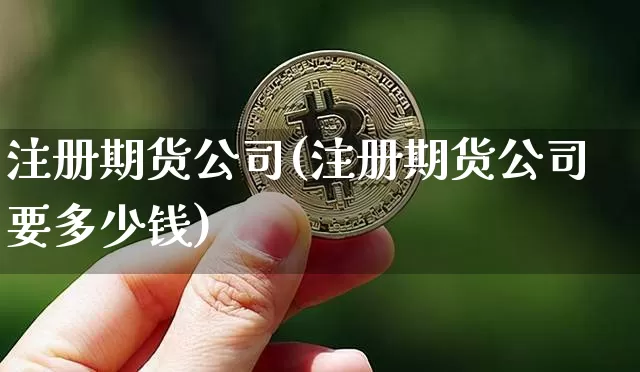 注册期货公司(注册期货公司要多少钱)_https://www.hbxfywj.com_基金知识_第1张