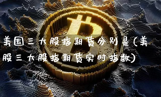 美国三大股指期货分别是(美股三大股指期货实时指数)_https://www.hbxfywj.com_基金知识_第1张