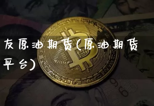 友原油期货(原油期货平台)_https://www.hbxfywj.com_证券知识_第1张