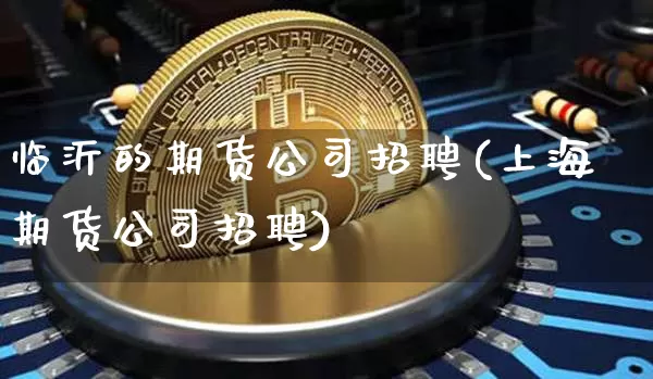 临沂的期货公司招聘(上海期货公司招聘)_https://www.hbxfywj.com_基金知识_第1张