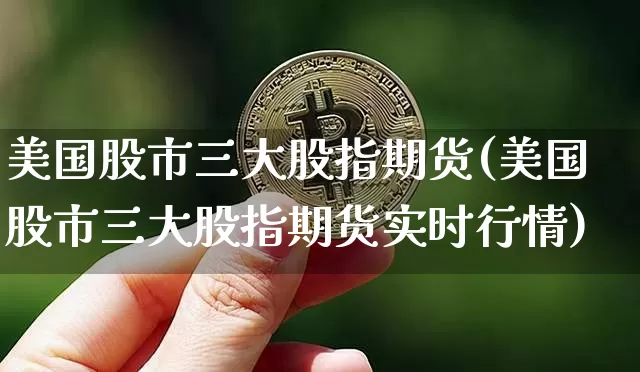 美国股市三大股指期货(美国股市三大股指期货实时行情)_https://www.hbxfywj.com_股票知识_第1张