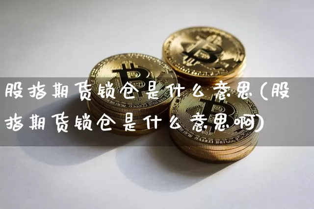 股指期货锁仓是什么意思(股指期货锁仓是什么意思啊)_https://www.hbxfywj.com_证券知识_第1张