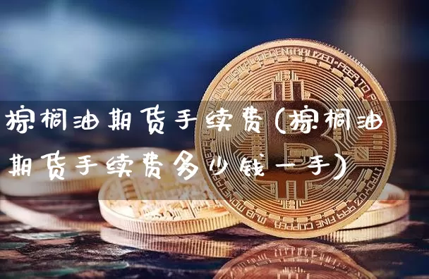 棕榈油期货手续费(棕榈油期货手续费多少钱一手)_https://www.hbxfywj.com_期货知识_第1张