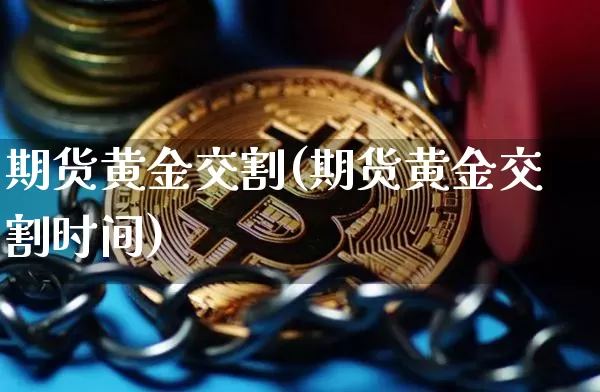 期货黄金交割(期货黄金交割时间)_https://www.hbxfywj.com_证券知识_第1张