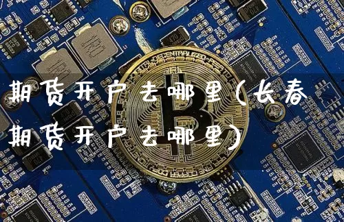 期货开户去哪里(长春期货开户去哪里)_https://www.hbxfywj.com_基金知识_第1张
