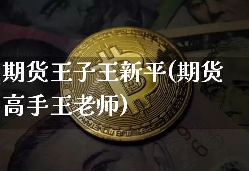 期货王子王新平(期货高手王老师)_https://www.hbxfywj.com_证券知识_第1张