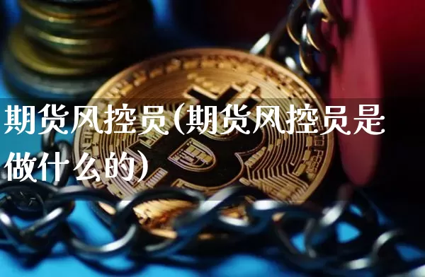 期货风控员(期货风控员是做什么的)_https://www.hbxfywj.com_期货知识_第1张