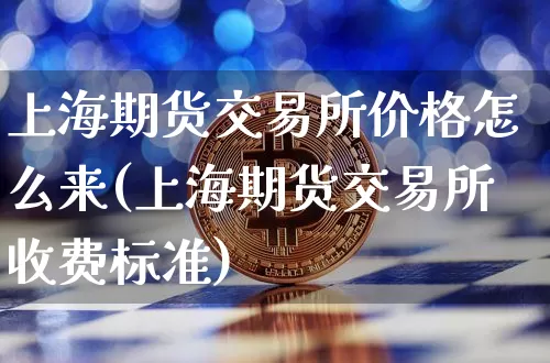 上海期货交易所价格怎么来(上海期货交易所收费标准)_https://www.hbxfywj.com_基金知识_第1张