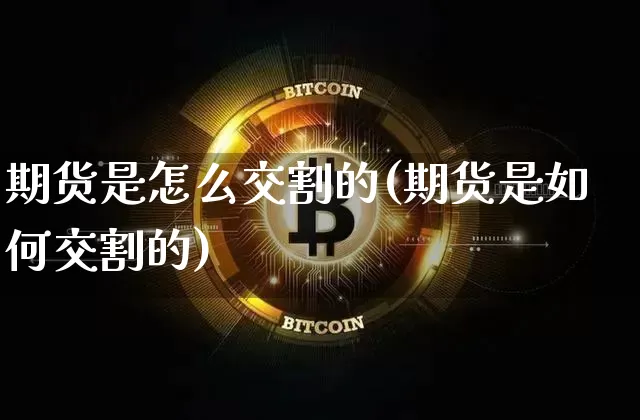 期货是怎么交割的(期货是如何交割的)_https://www.hbxfywj.com_股票知识_第1张