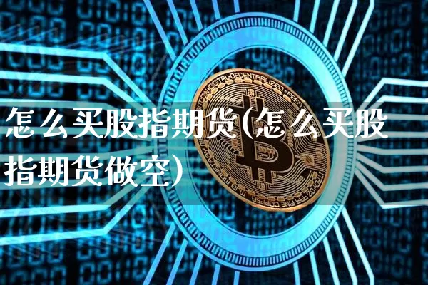 怎么买股指期货(怎么买股指期货做空)_https://www.hbxfywj.com_证券知识_第1张