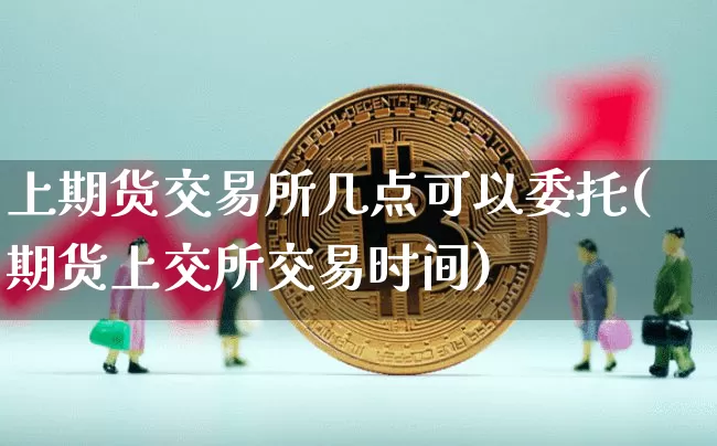 上期货交易所几点可以委托(期货上交所交易时间)_https://www.hbxfywj.com_基金知识_第1张