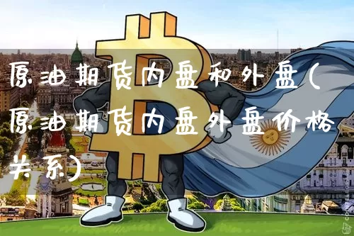 原油期货内盘和外盘(原油期货内盘外盘价格关系)_https://www.hbxfywj.com_证券知识_第1张