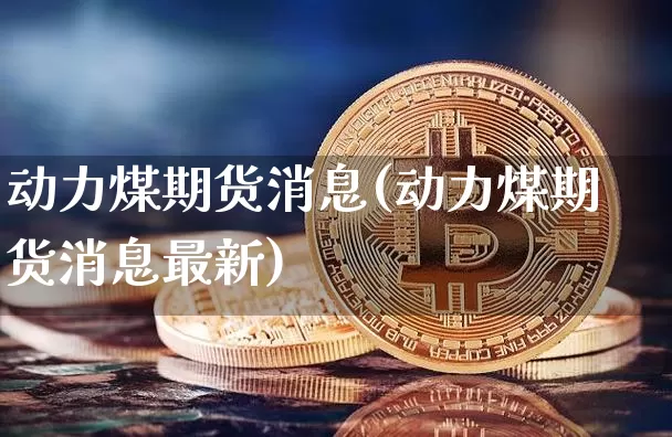 动力煤期货消息(动力煤期货消息最新)_https://www.hbxfywj.com_股票知识_第1张