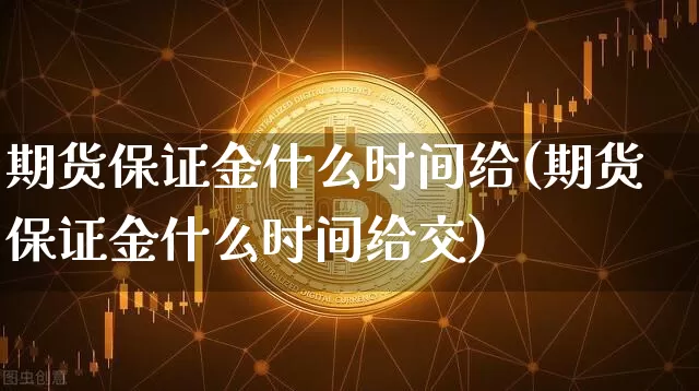 期货保证金什么时间给(期货保证金什么时间给交)_https://www.hbxfywj.com_证券知识_第1张