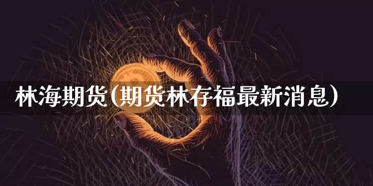 林海期货(期货林存福最新消息)_https://www.hbxfywj.com_证券知识_第1张