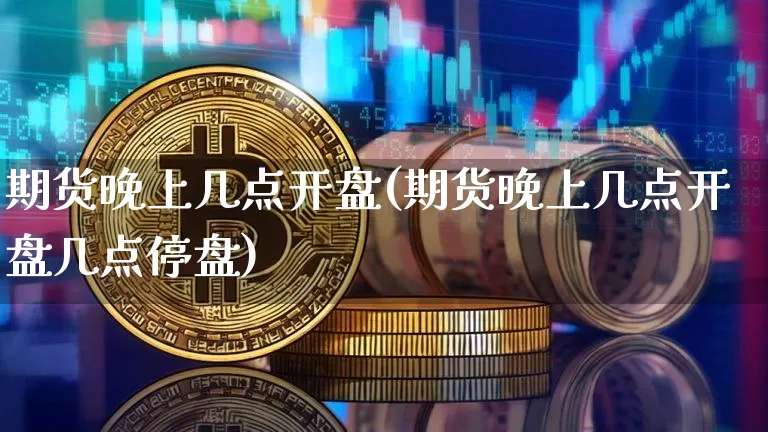 期货晚上几点开盘(期货晚上几点开盘几点停盘)_https://www.hbxfywj.com_基金知识_第1张