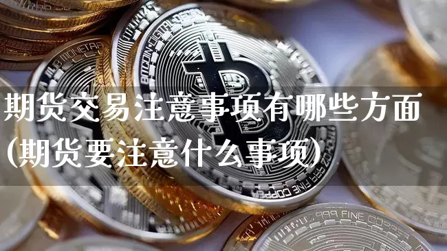 期货交易注意事项有哪些方面(期货要注意什么事项)_https://www.hbxfywj.com_证券知识_第1张