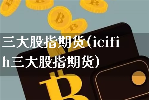 三大股指期货(icifih三大股指期货)_https://www.hbxfywj.com_股票知识_第1张