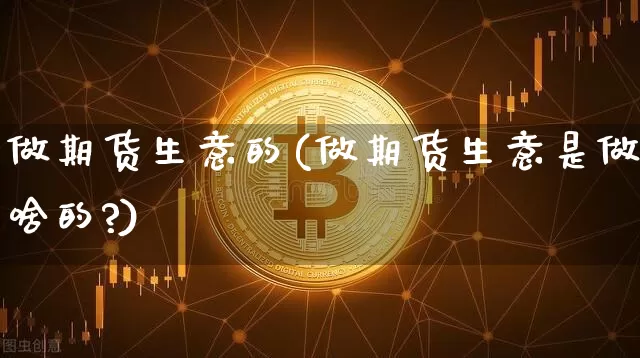 做期货生意的(做期货生意是做啥的?)_https://www.hbxfywj.com_基金知识_第1张